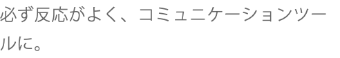 必ず反応がよく、コミュニケーションツールに。