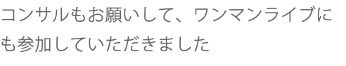 コンサルもお願いして、ワンマンライブにも参加していただきました