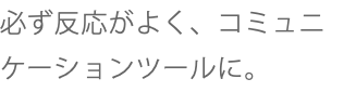 必ず反応がよく、コミュニケーションツールに。