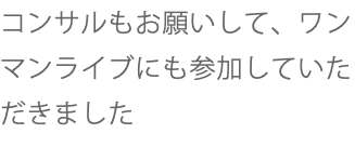 コンサルもお願いして、ワンマンライブにも参加していただきました