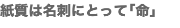 紙質は名刺にとって「命」