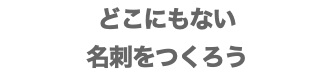 どこにもない 名刺をつくろう