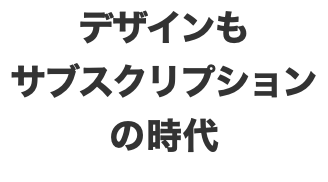 デザインも サブスクリプション の時代