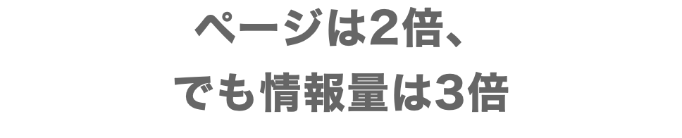 ページは2倍、 でも情報量は3倍