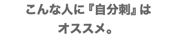 こんな人に『自分刺』は オススメ。