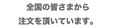 全国の皆さまから 注文を頂いています。