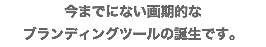 今までにない画期的な ブランディングツールの誕生です。