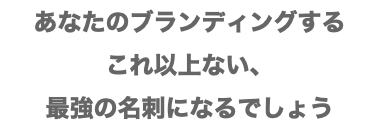 あなたのブランディングする これ以上ない、 最強の名刺になるでしょう