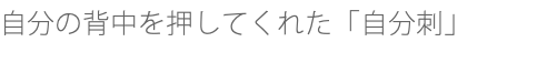 自分の背中を押してくれた「自分刺」