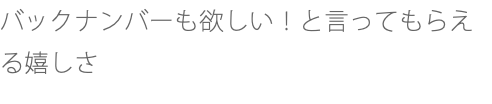 バックナンバーも欲しい！と言ってもらえる嬉しさ