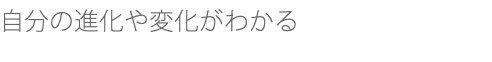 自分の進化や変化がわかる