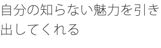 自分の知らない魅力を引き出してくれる