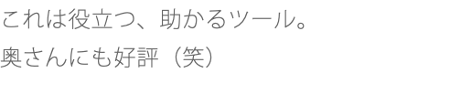 これは役立つ、助かるツール。 奥さんにも好評（笑）