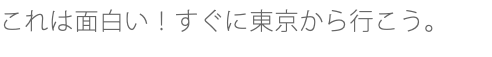 これは面白い！すぐに東京から行こう。