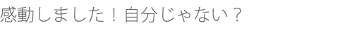 感動しました！自分じゃない？