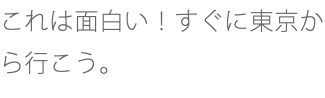 これは面白い！すぐに東京から行こう。