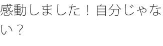 感動しました！自分じゃない？