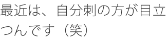 最近は、自分刺の方が目立つんです（笑）