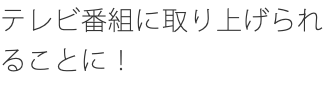 テレビ番組に取り上げられることに！