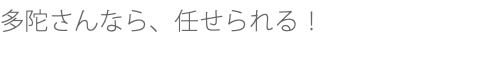 多陀さんなら、任せられる！