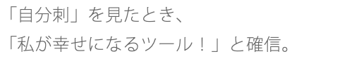 「自分刺」を見たとき、 「私が幸せになるツール！」と確信。