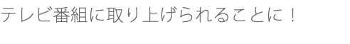 テレビ番組に取り上げられることに！