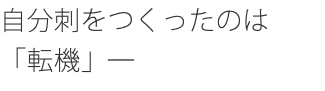 自分刺をつくったのは 「転機」─