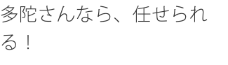 多陀さんなら、任せられる！