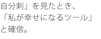 自分刺」を見たとき、 「私が幸せになるツール」と確信。