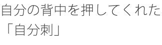 自分の背中を押してくれた「自分刺」