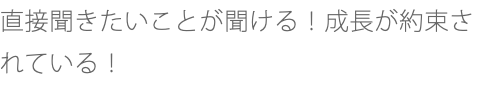 直接聞きたいことが聞ける！成長が約束されている！