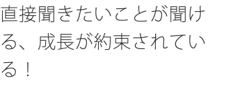 直接聞きたいことが聞ける、成長が約束されている！