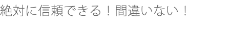 絶対に信頼できる！間違いない！