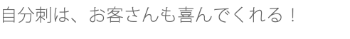 自分刺は、お客さんも喜んでくれる！