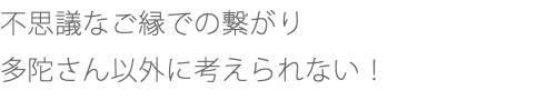 不思議なご縁での繋がり 多陀さん以外に考えられない！