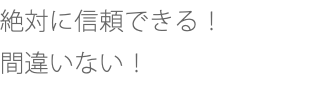 絶対に信頼できる！ 間違いない！