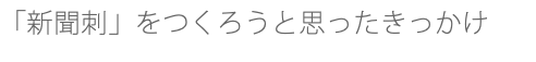 「新聞刺」をつくろうと思ったきっかけ