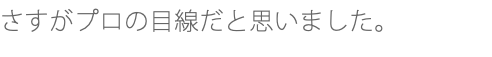 さすがプロの目線だと思いました。