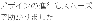 デザインの進行もスムーズで助かりました