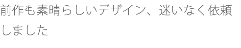 前作も素晴らしいデザイン、迷いなく依頼しました