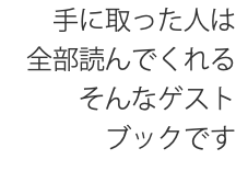 手に取った人は 全部読んでくれる そんなゲスト ブックです