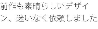 前作も素晴らしいデザイン、迷いなく依頼しました