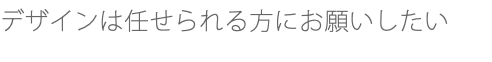 デザインは任せられる方にお願いしたい