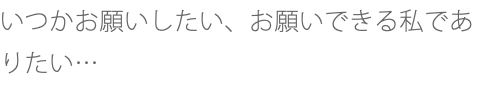 いつかお願いしたい、お願いできる私でありたい…