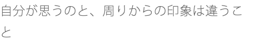 自分が思うのと、周りからの印象は違うこと