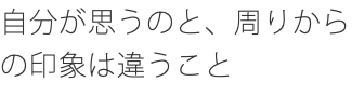 自分が思うのと、周りからの印象は違うこと