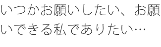 いつかお願いしたい、お願いできる私でありたい…