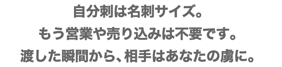 自分刺は名刺サイズ。 もう営業や売り込みは不要です。 渡した瞬間から、相手はあなたの虜に。