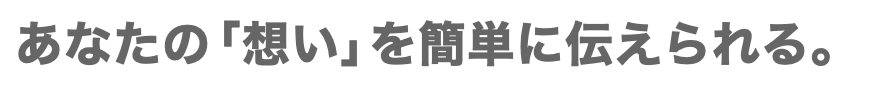 あなたの「想い」を簡単に伝えられる。