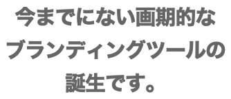 今までにない画期的な ブランディングツールの誕生です。